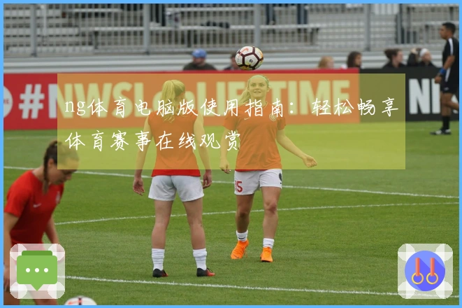 ng体育电脑版使用指南：轻松畅享体育赛事在线观赏