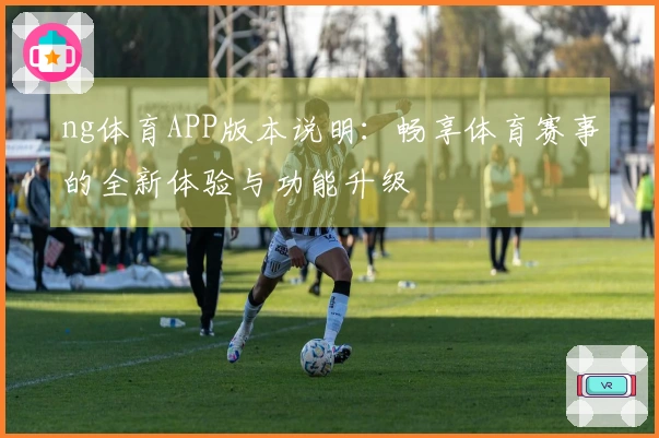 ng体育APP版本说明：畅享体育赛事的全新体验与功能升级