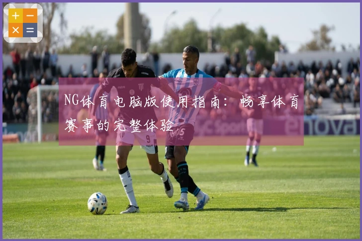 NG体育电脑版使用指南：畅享体育赛事的完整体验