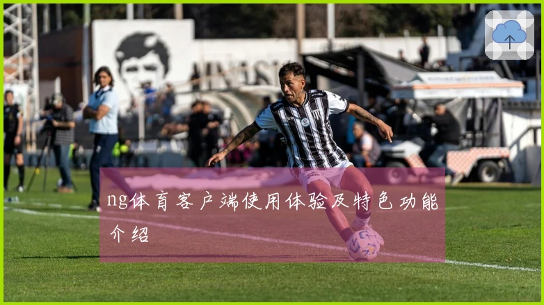 ng体育客户端使用体验及特色功能介绍