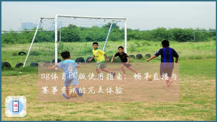 ng体育PC版使用指南：畅享直播与赛事资讯的完美体验