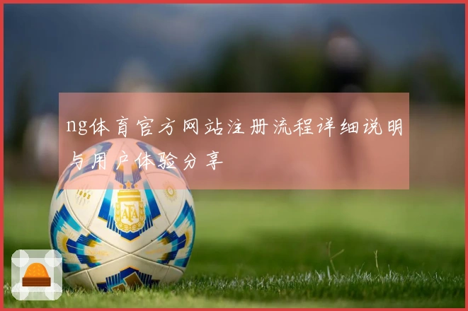 ng体育官方网站注册流程详细说明与用户体验分享