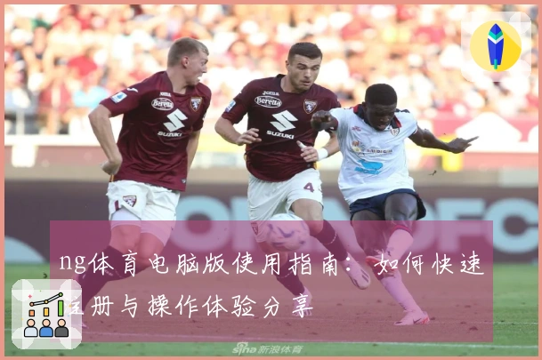 ng体育电脑版使用指南：如何快速注册与操作体验分享