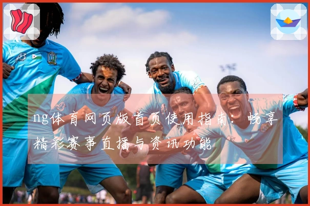 ng体育网页版首页使用指南：畅享精彩赛事直播与资讯功能