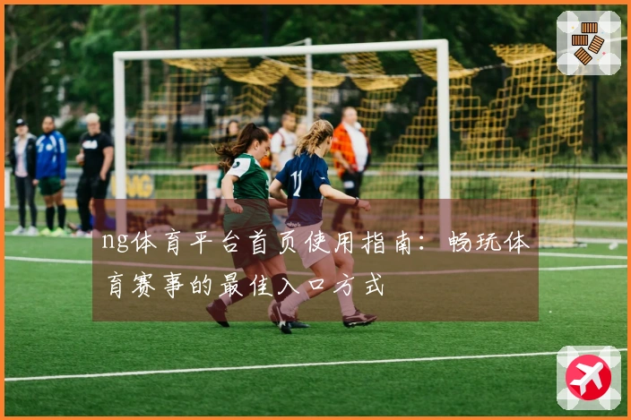 ng体育平台首页使用指南：畅玩体育赛事的最佳入口方式